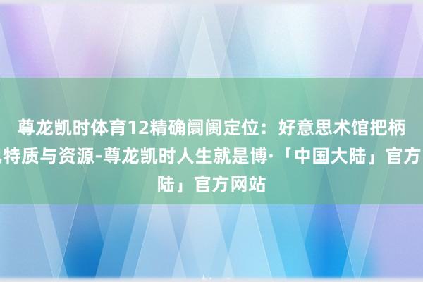 尊龙凯时体育12精确阛阓定位：好意思术馆把柄自己特质与资源-尊龙凯时人生就是博·「中国大陆」官方网站