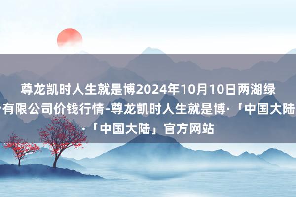 尊龙凯时人生就是博2024年10月10日两湖绿谷物流股份有限公司价钱行情-尊龙凯时人生就是博·「中国大陆」官方网站