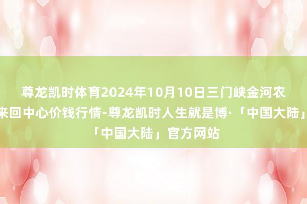 尊龙凯时体育2024年10月10日三门峡金河农产物批发来回中心价钱行情-尊龙凯时人生就是博·「中国大陆」官方网站