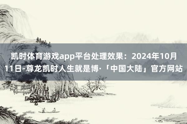 凯时体育游戏app平台处理效果：2024年10月11日-尊龙凯时人生就是博·「中国大陆」官方网站