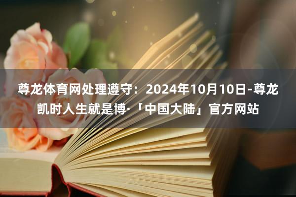 尊龙体育网处理遵守：2024年10月10日-尊龙凯时人生就是博·「中国大陆」官方网站