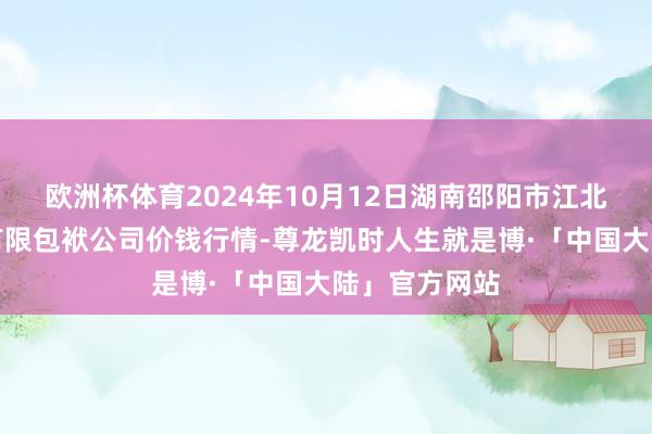 欧洲杯体育2024年10月12日湖南邵阳市江北农居品批发有限包袱公司价钱行情-尊龙凯时人生就是博·「中国大陆」官方网站