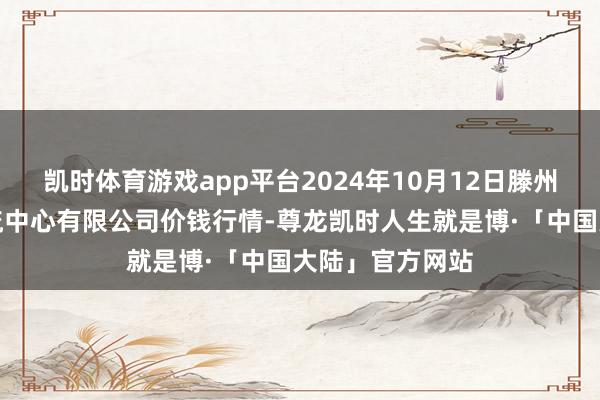 凯时体育游戏app平台2024年10月12日滕州市农副居品物流中心有限公司价钱行情-尊龙凯时人生就是博·「中国大陆」官方网站