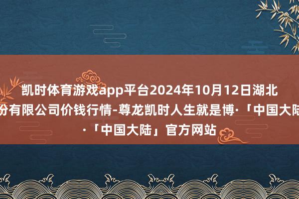 凯时体育游戏app平台2024年10月12日湖北黄商集团股份有限公司价钱行情-尊龙凯时人生就是博·「中国大陆」官方网站