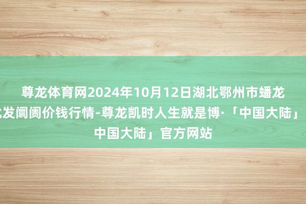 尊龙体育网2024年10月12日湖北鄂州市蟠龙农产物批发阛阓价钱行情-尊龙凯时人生就是博·「中国大陆」官方网站