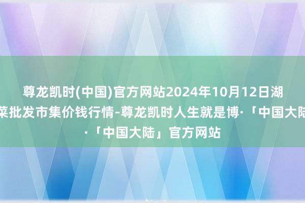 尊龙凯时(中国)官方网站2024年10月12日湖北襄樊市蔬菜批发市集价钱行情-尊龙凯时人生就是博·「中国大陆」官方网站