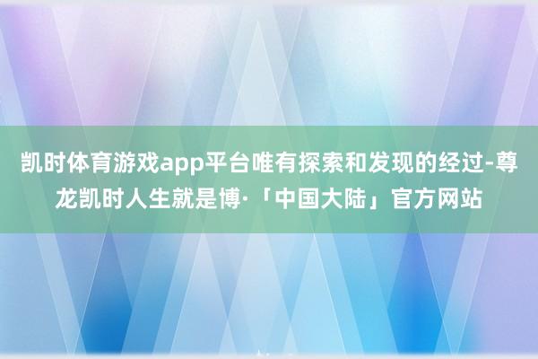 凯时体育游戏app平台唯有探索和发现的经过-尊龙凯时人生就是博·「中国大陆」官方网站