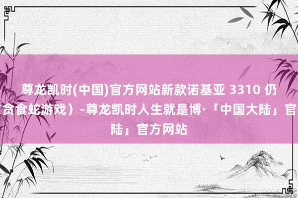 尊龙凯时(中国)官方网站新款诺基亚 3310 仍然具有贪食蛇游戏）-尊龙凯时人生就是博·「中国大陆」官方网站