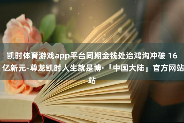 凯时体育游戏app平台同期金钱处治鸿沟冲破 16 亿新元-尊龙凯时人生就是博·「中国大陆」官方网站