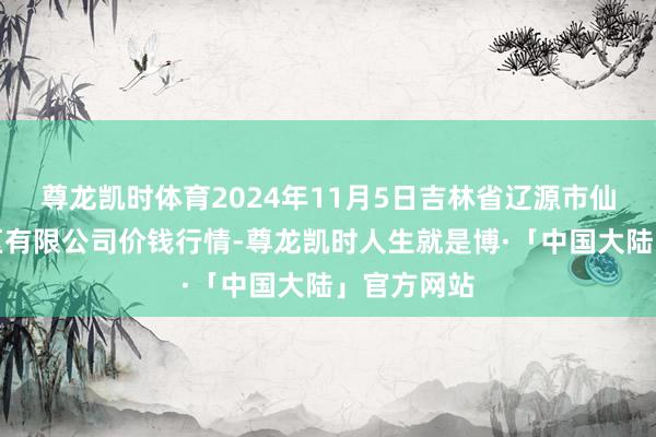 尊龙凯时体育2024年11月5日吉林省辽源市仙城物流园区有限公司价钱行情-尊龙凯时人生就是博·「中国大陆」官方网站