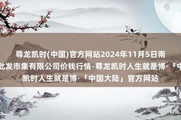 尊龙凯时(中国)官方网站2024年11月5日南昌深圳农家具中心批发市集有限公司价钱行情-尊龙凯时人生就是博·「中国大陆」官方网站