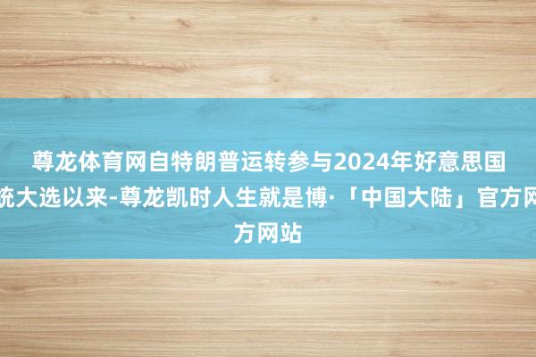 尊龙体育网　　自特朗普运转参与2024年好意思国总统大选以来-尊龙凯时人生就是博·「中国大陆」官方网站