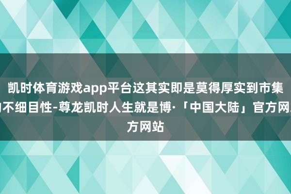 凯时体育游戏app平台这其实即是莫得厚实到市集的不细目性-尊龙凯时人生就是博·「中国大陆」官方网站