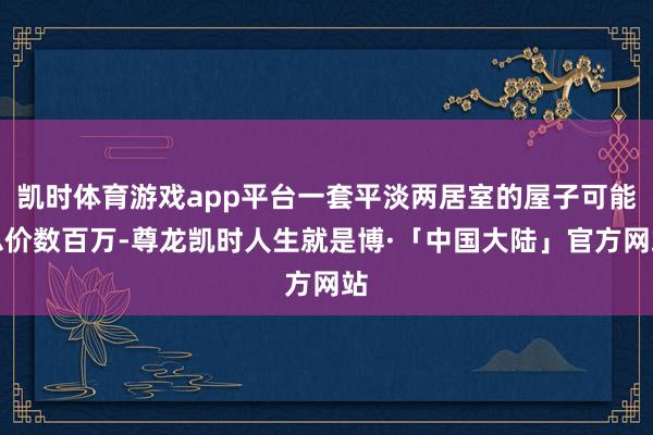 凯时体育游戏app平台一套平淡两居室的屋子可能总价数百万-尊龙凯时人生就是博·「中国大陆」官方网站