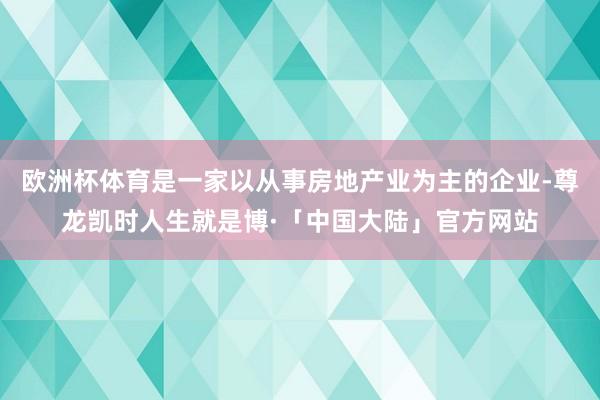 欧洲杯体育是一家以从事房地产业为主的企业-尊龙凯时人生就是博·「中国大陆」官方网站