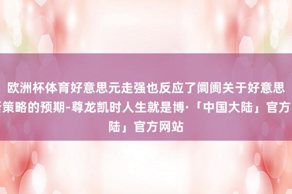 欧洲杯体育好意思元走强也反应了阛阓关于好意思国新策略的预期-尊龙凯时人生就是博·「中国大陆」官方网站