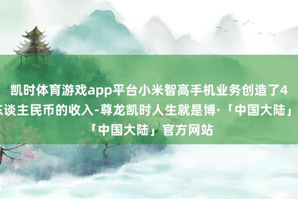 凯时体育游戏app平台小米智高手机业务创造了475亿元东谈主民币的收入-尊龙凯时人生就是博·「中国大陆」官方网站