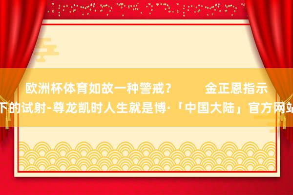 欧洲杯体育如故一种警戒？        金正恩指示下的试射-尊龙凯时人生就是博·「中国大陆」官方网站