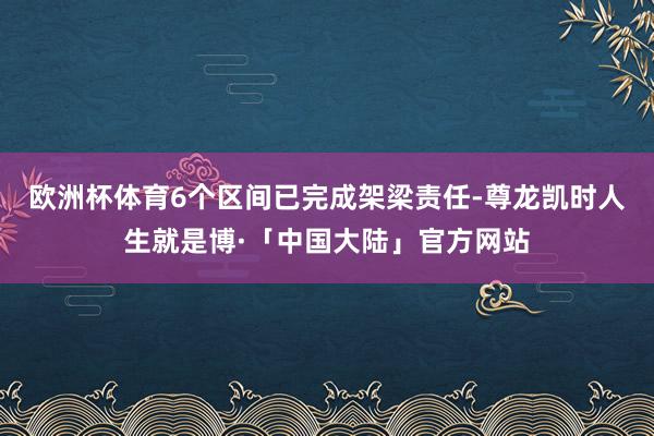 欧洲杯体育6个区间已完成架梁责任-尊龙凯时人生就是博·「中国大陆」官方网站