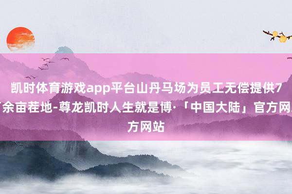 凯时体育游戏app平台山丹马场为员工无偿提供7万余亩茬地-尊龙凯时人生就是博·「中国大陆」官方网站