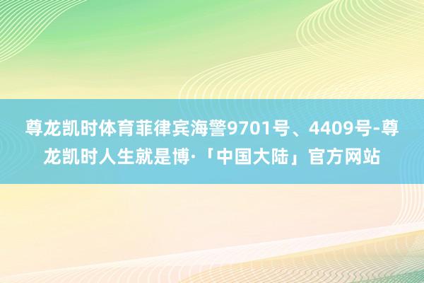 尊龙凯时体育菲律宾海警9701号、4409号-尊龙凯时人生就是博·「中国大陆」官方网站