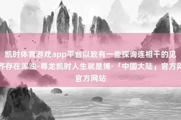 凯时体育游戏app平台以致有一些探询连相干的见识齐存在浑浊-尊龙凯时人生就是博·「中国大陆」官方网站