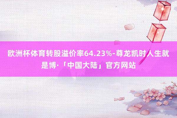 欧洲杯体育转股溢价率64.23%-尊龙凯时人生就是博·「中国大陆」官方网站