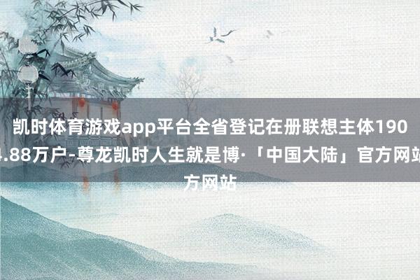 凯时体育游戏app平台全省登记在册联想主体1904.88万户-尊龙凯时人生就是博·「中国大陆」官方网站