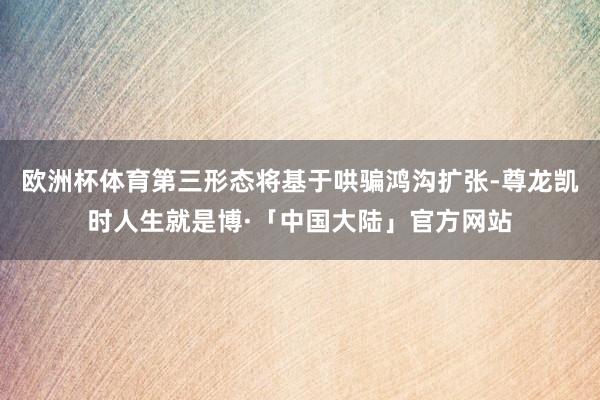 欧洲杯体育第三形态将基于哄骗鸿沟扩张-尊龙凯时人生就是博·「中国大陆」官方网站