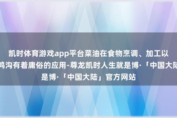 凯时体育游戏app平台菜油在食物烹调、加工以及生物燃料鸿沟有着庸俗的应用-尊龙凯时人生就是博·「中国大陆」官方网站