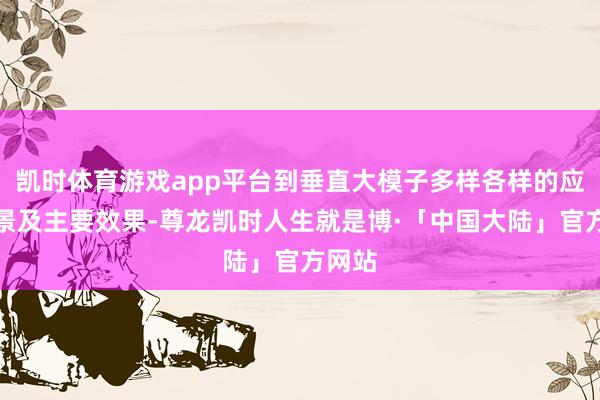 凯时体育游戏app平台到垂直大模子多样各样的应用场景及主要效果-尊龙凯时人生就是博·「中国大陆」官方网站