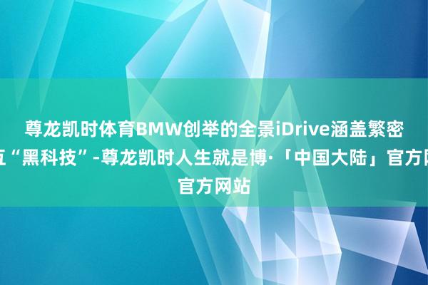 尊龙凯时体育BMW创举的全景iDrive涵盖繁密交互“黑科技”-尊龙凯时人生就是博·「中国大陆」官方网站