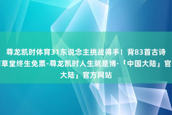 尊龙凯时体育31东说念主挑战得手！背83首古诗词杜甫草堂终生免票-尊龙凯时人生就是博·「中国大陆」官方网站