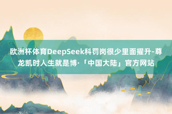 欧洲杯体育DeepSeek科罚岗很少里面擢升-尊龙凯时人生就是博·「中国大陆」官方网站