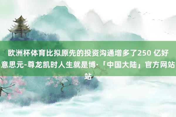 欧洲杯体育比拟原先的投资沟通增多了250 亿好意思元-尊龙凯时人生就是博·「中国大陆」官方网站