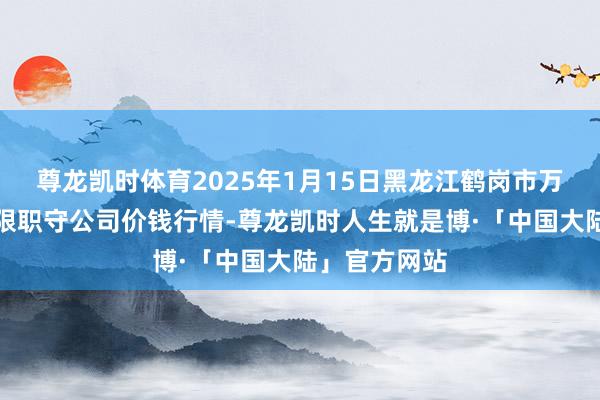 尊龙凯时体育2025年1月15日黑龙江鹤岗市万圃源蔬菜有限职守公司价钱行情-尊龙凯时人生就是博·「中国大陆」官方网站