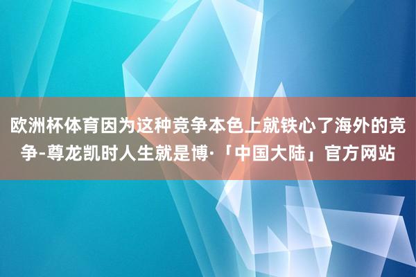 欧洲杯体育因为这种竞争本色上就铁心了海外的竞争-尊龙凯时人生就是博·「中国大陆」官方网站