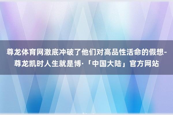 尊龙体育网澈底冲破了他们对高品性活命的假想-尊龙凯时人生就是博·「中国大陆」官方网站