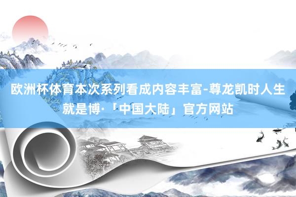 欧洲杯体育本次系列看成内容丰富-尊龙凯时人生就是博·「中国大陆」官方网站