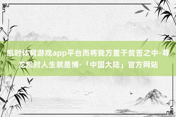 凯时体育游戏app平台而将我方置于贫苦之中-尊龙凯时人生就是博·「中国大陆」官方网站