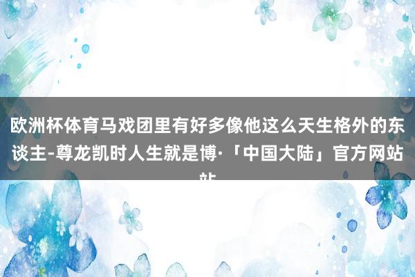 欧洲杯体育马戏团里有好多像他这么天生格外的东谈主-尊龙凯时人生就是博·「中国大陆」官方网站