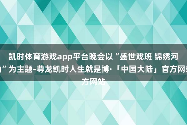 凯时体育游戏app平台晚会以“盛世戏班 锦绣河山”为主题-尊龙凯时人生就是博·「中国大陆」官方网站