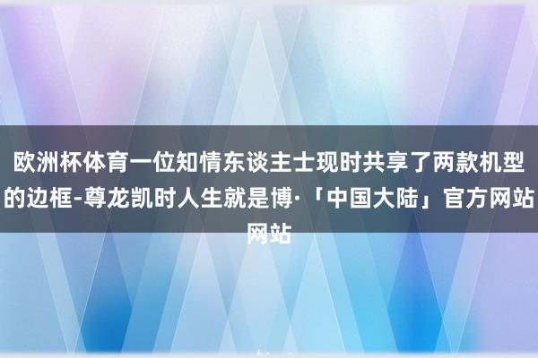 欧洲杯体育一位知情东谈主士现时共享了两款机型的边框-尊龙凯时人生就是博·「中国大陆」官方网站