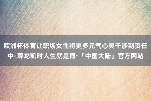 欧洲杯体育让职场女性将更多元气心灵干涉到责任中-尊龙凯时人生就是博·「中国大陆」官方网站