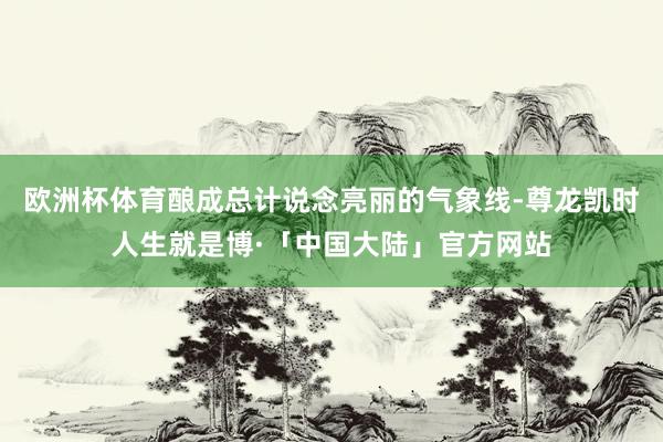 欧洲杯体育酿成总计说念亮丽的气象线-尊龙凯时人生就是博·「中国大陆」官方网站