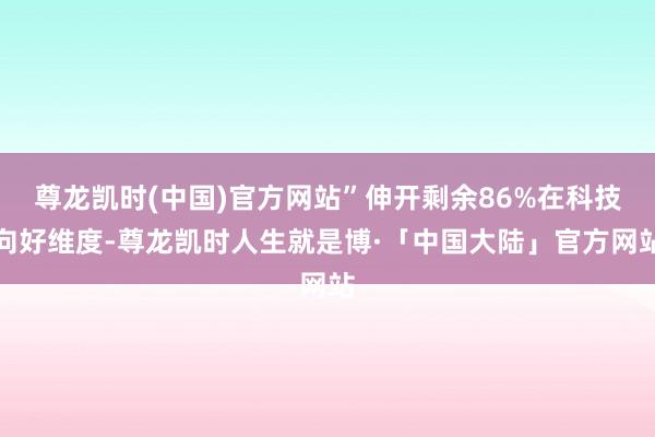 尊龙凯时(中国)官方网站”伸开剩余86%在科技向好维度-尊龙凯时人生就是博·「中国大陆」官方网站