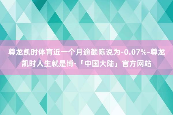 尊龙凯时体育近一个月逾额陈说为-0.07%-尊龙凯时人生就是博·「中国大陆」官方网站